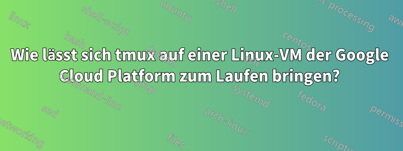 Wie lässt sich tmux auf einer Linux-VM der Google Cloud Platform zum Laufen bringen?