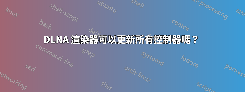 DLNA 渲染器可以更新所有控制器嗎?