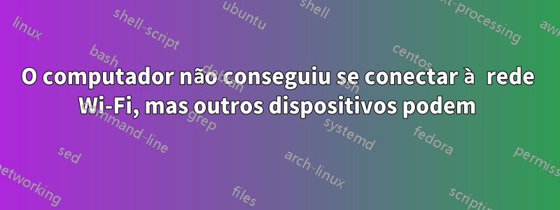 O computador não conseguiu se conectar à rede Wi-Fi, mas outros dispositivos podem