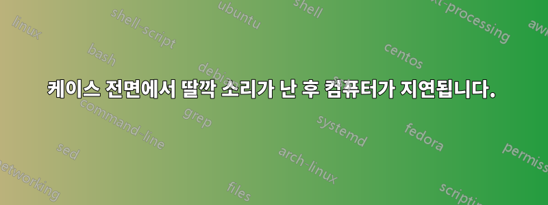 케이스 전면에서 딸깍 소리가 난 후 컴퓨터가 지연됩니다.