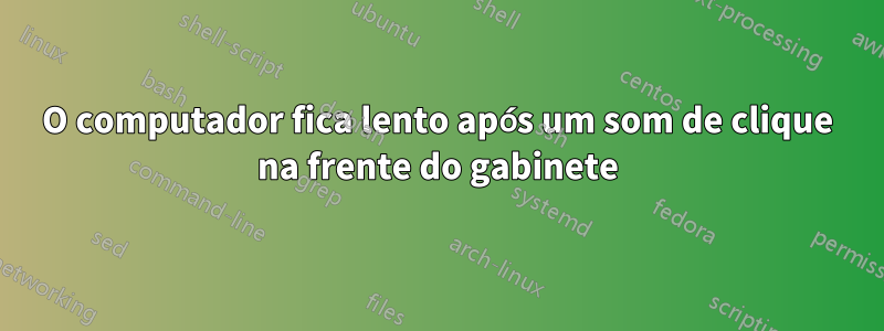 O computador fica lento após um som de clique na frente do gabinete