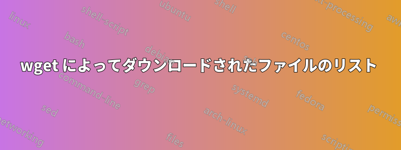 wget によってダウンロードされたファイルのリスト
