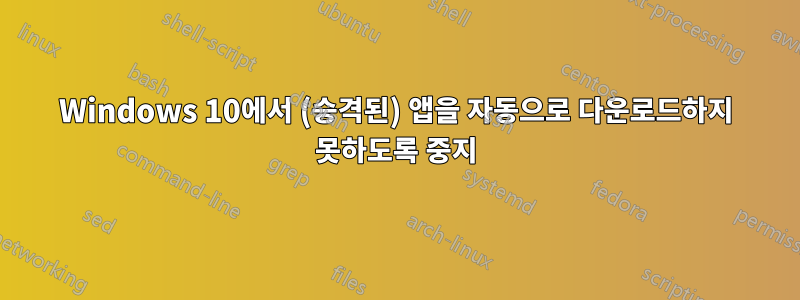 Windows 10에서 (승격된) 앱을 자동으로 다운로드하지 못하도록 중지