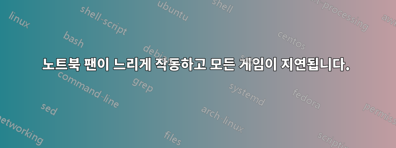 노트북 팬이 느리게 작동하고 모든 게임이 지연됩니다.