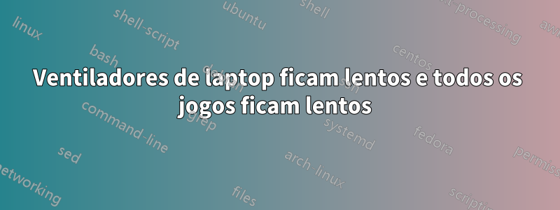 Ventiladores de laptop ficam lentos e todos os jogos ficam lentos 
