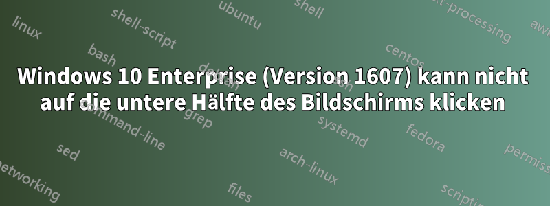 Windows 10 Enterprise (Version 1607) kann nicht auf die untere Hälfte des Bildschirms klicken