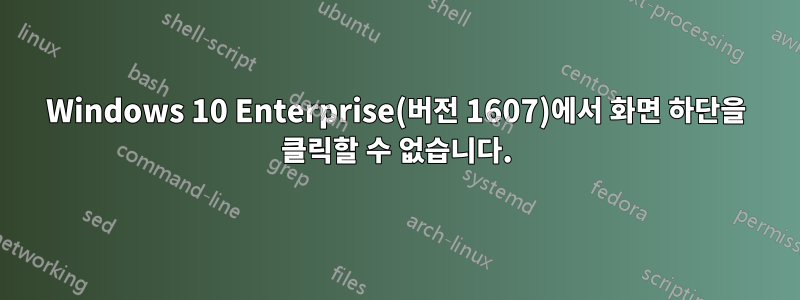 Windows 10 Enterprise(버전 1607)에서 화면 하단을 클릭할 수 없습니다.