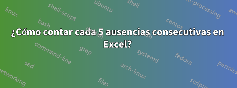 ¿Cómo contar cada 5 ausencias consecutivas en Excel?