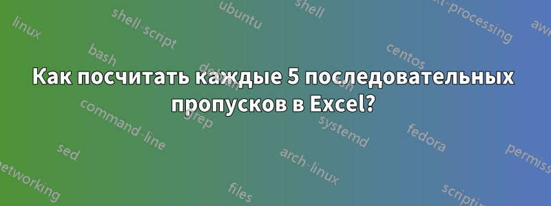 Как посчитать каждые 5 последовательных пропусков в Excel?