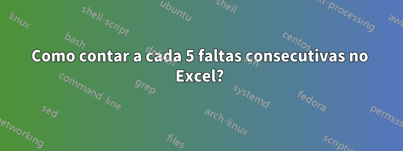 Como contar a cada 5 faltas consecutivas no Excel?