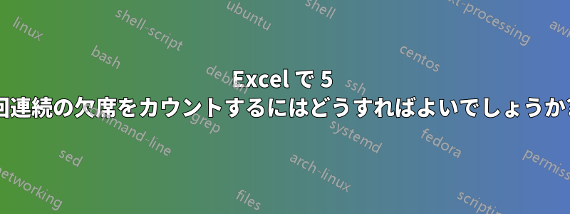 Excel で 5 回連続の欠席をカウントするにはどうすればよいでしょうか?
