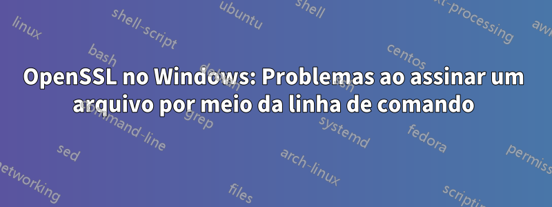 OpenSSL no Windows: Problemas ao assinar um arquivo por meio da linha de comando