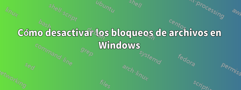 Cómo desactivar los bloqueos de archivos en Windows