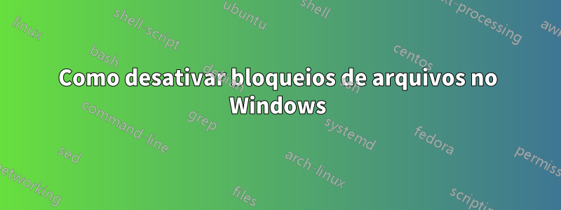 Como desativar bloqueios de arquivos no Windows