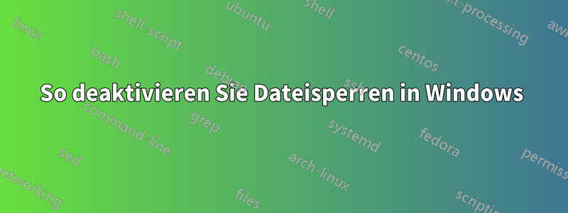 So deaktivieren Sie Dateisperren in Windows