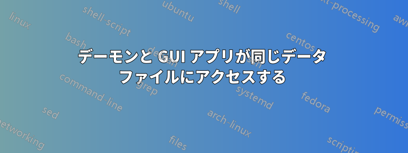 デーモンと GUI アプリが同じデータ ファイルにアクセスする