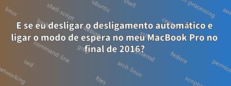 E se eu desligar o desligamento automático e ligar o modo de espera no meu MacBook Pro no final de 2016?