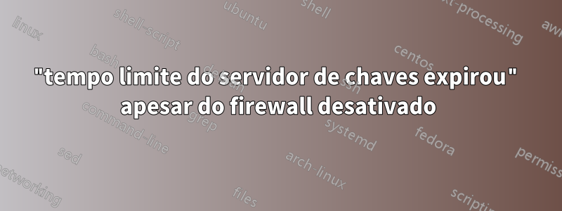 "tempo limite do servidor de chaves expirou" apesar do firewall desativado