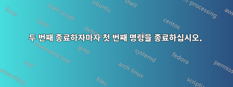 두 번째 종료하자마자 첫 번째 명령을 종료하십시오.
