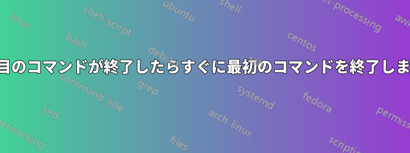 2番目のコマンドが終了したらすぐに最初のコマンドを終了します