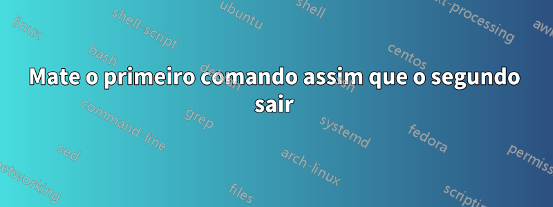 Mate o primeiro comando assim que o segundo sair
