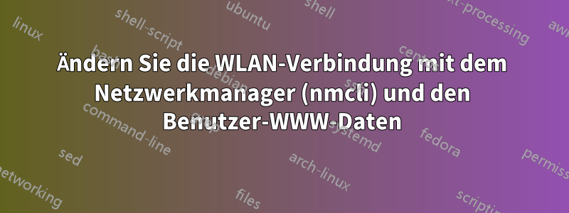 Ändern Sie die WLAN-Verbindung mit dem Netzwerkmanager (nmcli) und den Benutzer-WWW-Daten