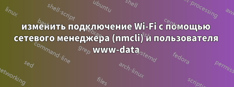 изменить подключение Wi-Fi с помощью сетевого менеджера (nmcli) и пользователя www-data