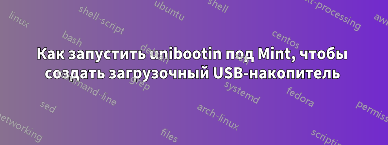 Как запустить unibootin под Mint, чтобы создать загрузочный USB-накопитель