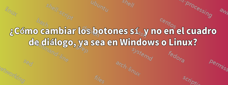 ¿Cómo cambiar los botones sí y no en el cuadro de diálogo, ya sea en Windows o Linux?