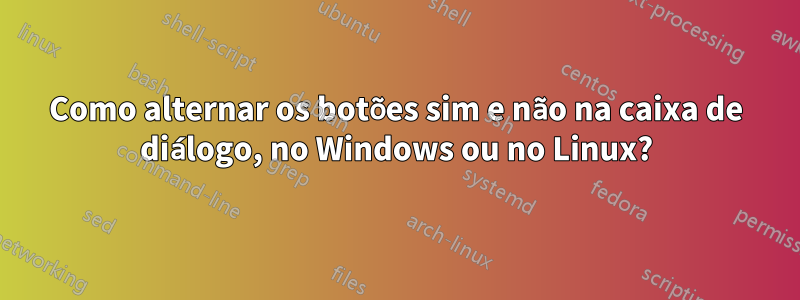 Como alternar os botões sim e não na caixa de diálogo, no Windows ou no Linux?