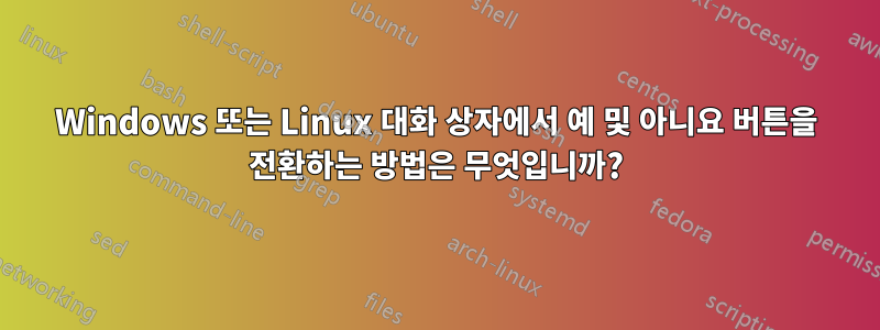 Windows 또는 Linux 대화 상자에서 예 및 아니요 버튼을 전환하는 방법은 무엇입니까?