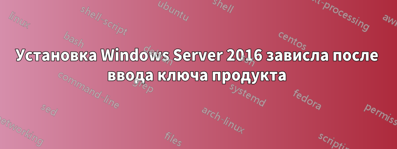 Установка Windows Server 2016 зависла после ввода ключа продукта