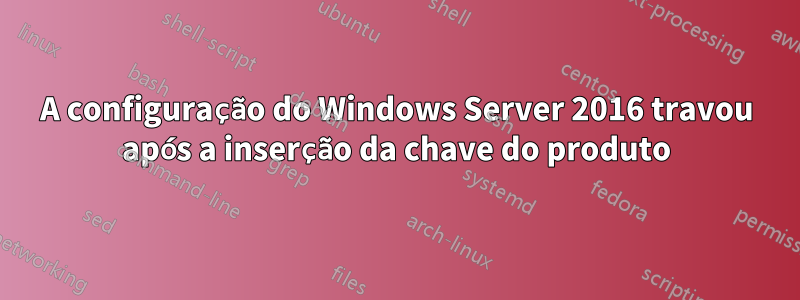 A configuração do Windows Server 2016 travou após a inserção da chave do produto
