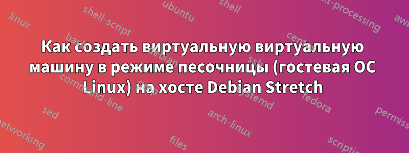Как создать виртуальную виртуальную машину в режиме песочницы (гостевая ОС Linux) на хосте Debian Stretch