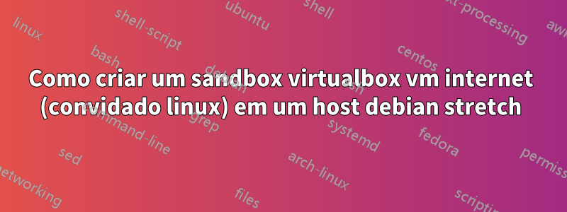 Como criar um sandbox virtualbox vm internet (convidado linux) em um host debian stretch
