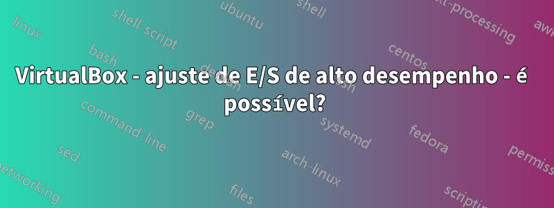 VirtualBox - ajuste de E/S de alto desempenho - é possível?