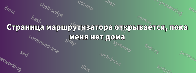 Страница маршрутизатора открывается, пока меня нет дома