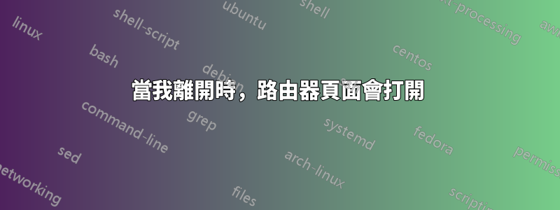 當我離開時，路由器頁面會打開