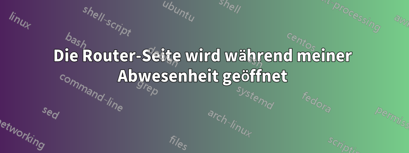 Die Router-Seite wird während meiner Abwesenheit geöffnet