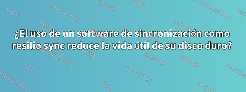 ¿El uso de un software de sincronización como resilio sync reduce la vida útil de su disco duro?