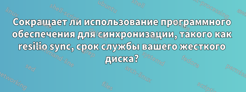 Сокращает ли использование программного обеспечения для синхронизации, такого как resilio sync, срок службы вашего жесткого диска?
