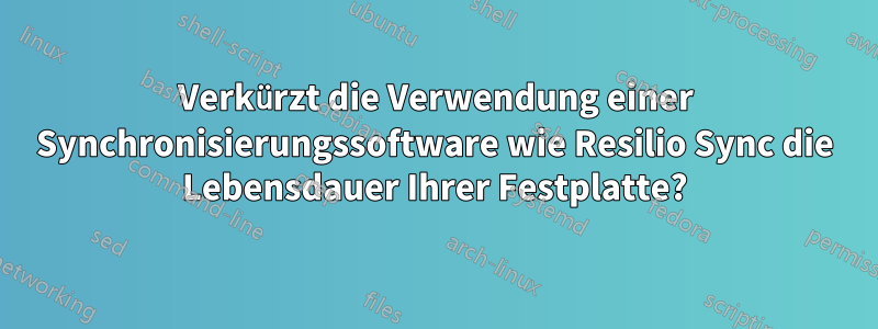 Verkürzt die Verwendung einer Synchronisierungssoftware wie Resilio Sync die Lebensdauer Ihrer Festplatte?