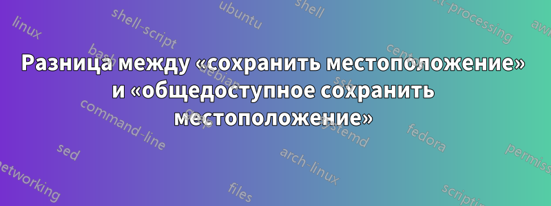 Разница между «сохранить местоположение» и «общедоступное сохранить местоположение»
