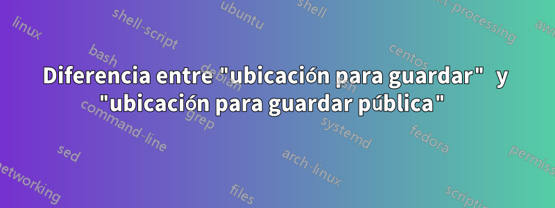Diferencia entre "ubicación para guardar" y "ubicación para guardar pública"