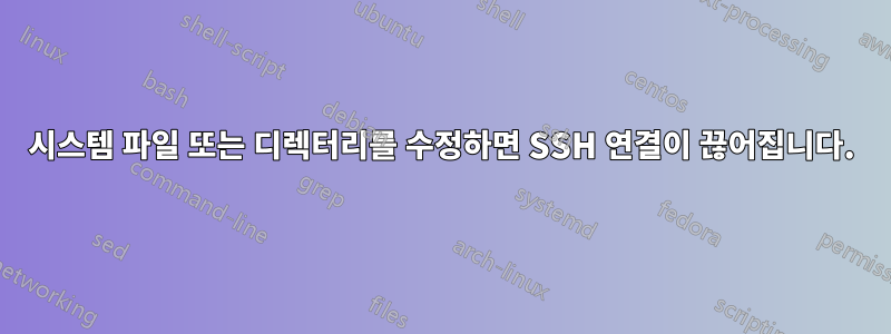 시스템 파일 또는 디렉터리를 수정하면 SSH 연결이 끊어집니다.