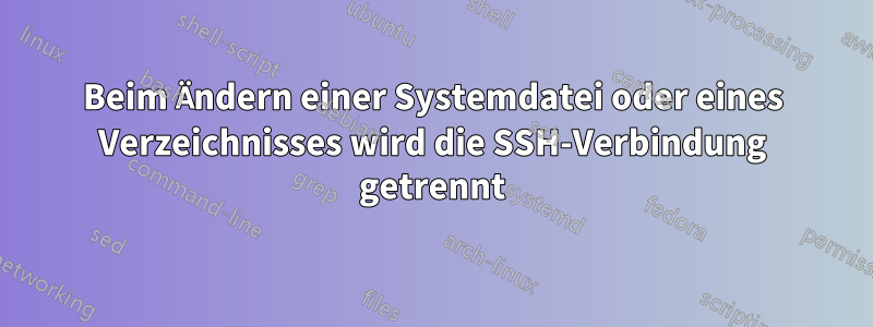 Beim Ändern einer Systemdatei oder eines Verzeichnisses wird die SSH-Verbindung getrennt