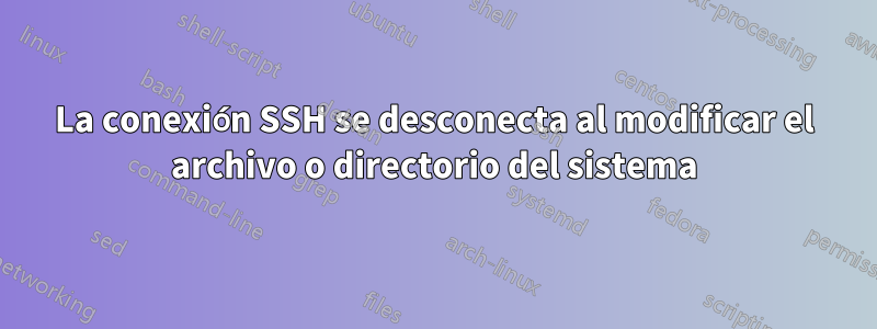 La conexión SSH se desconecta al modificar el archivo o directorio del sistema