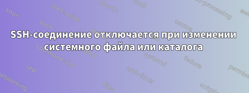 SSH-соединение отключается при изменении системного файла или каталога
