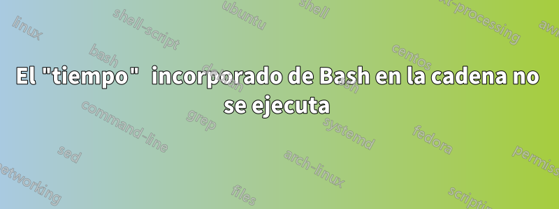 El "tiempo" incorporado de Bash en la cadena no se ejecuta