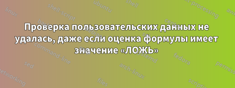 Проверка пользовательских данных не удалась, даже если оценка формулы имеет значение «ЛОЖЬ»